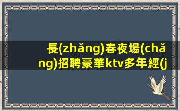 長(zhǎng)春夜場(chǎng)招聘豪華ktv多年經(jīng)驗(yàn) 好上班無壓力無雜費(fèi)
